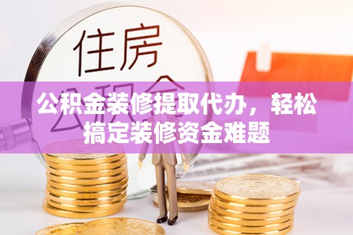来义公积金装修提取代办，轻松搞定装修资金难题