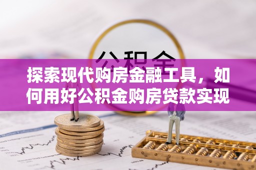 来义探索现代购房金融工具，如何用好公积金购房贷款实现置业梦想
