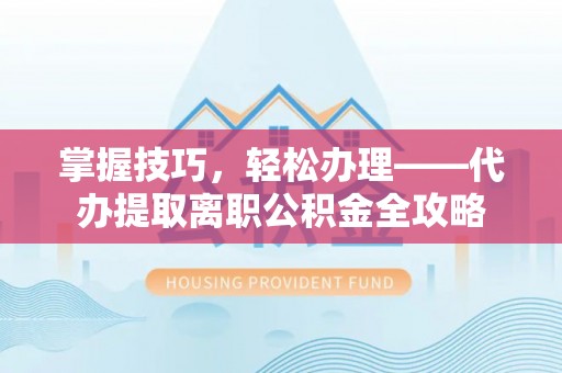 来义掌握技巧，轻松办理——代办提取离职公积金全攻略