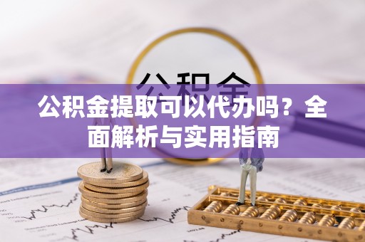 来义公积金提取可以代办吗？全面解析与实用指南