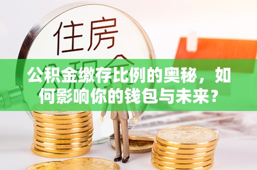 来义公积金缴存比例的奥秘，如何影响你的钱包与未来？