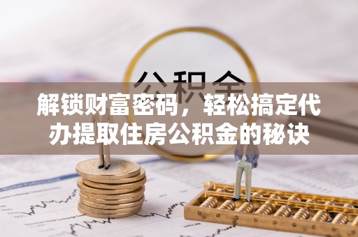 来义解锁财富密码，轻松搞定代办提取住房公积金的秘诀