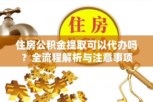 来义住房公积金提取可以代办吗？全流程解析与注意事项