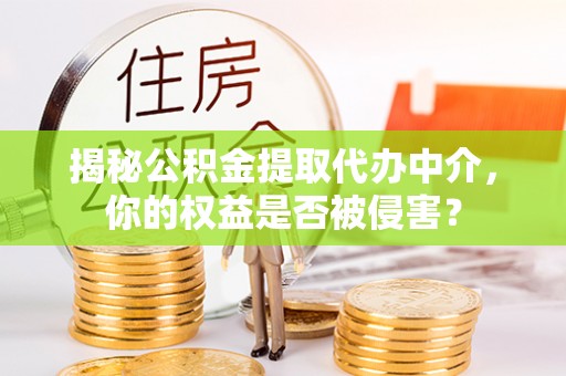 来义揭秘公积金提取代办中介，你的权益是否被侵害？
