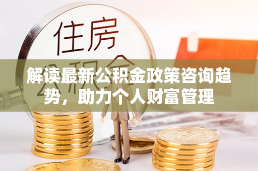 来义解读最新公积金政策咨询趋势，助力个人财富管理