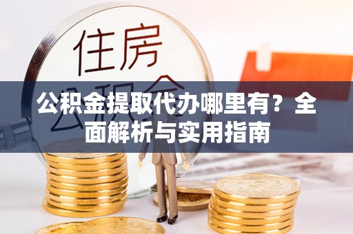 来义公积金提取代办哪里有？全面解析与实用指南