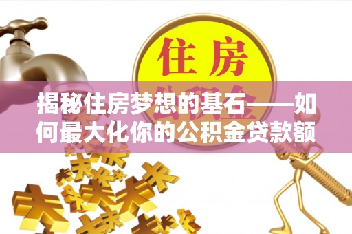 来义揭秘住房梦想的基石——如何最大化你的公积金贷款额度