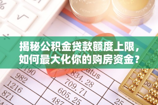 来义揭秘公积金贷款额度上限，如何最大化你的购房资金？
