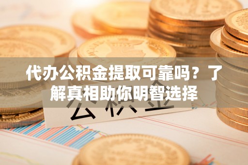 来义代办公积金提取可靠吗？了解真相助你明智选择