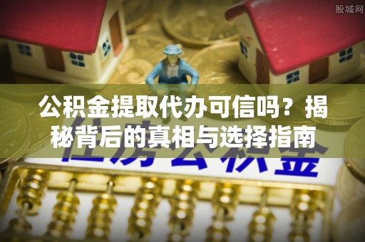 来义公积金提取代办可信吗？揭秘背后的真相与选择指南