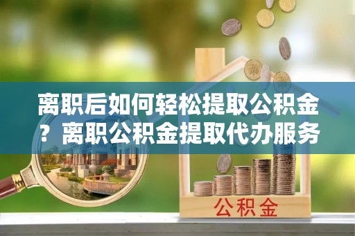 来义离职后如何轻松提取公积金？离职公积金提取代办服务详解