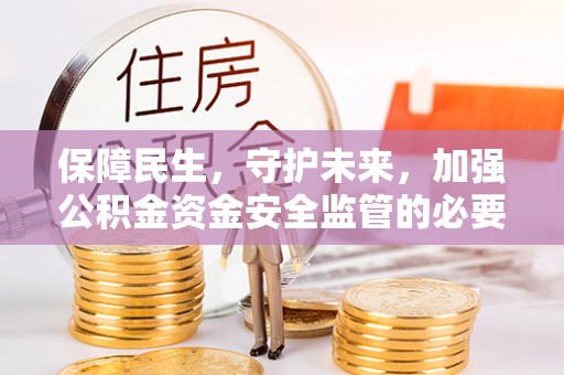来义保障民生，守护未来，加强公积金资金安全监管的必要性与实践
