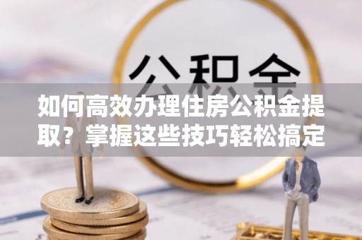 来义如何高效办理住房公积金提取？掌握这些技巧轻松搞定