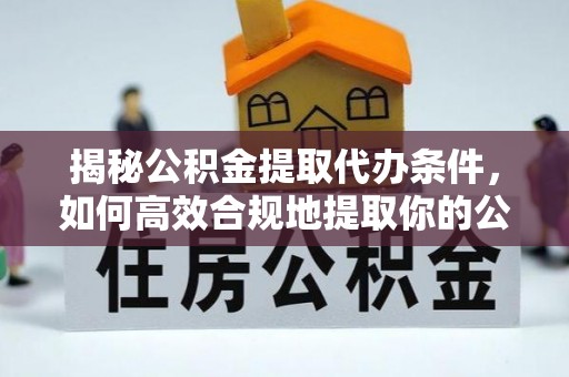 来义揭秘公积金提取代办条件，如何高效合规地提取你的公积金