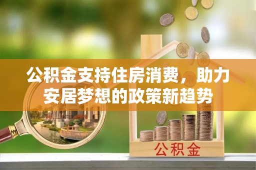 来义公积金支持住房消费，助力安居梦想的政策新趋势