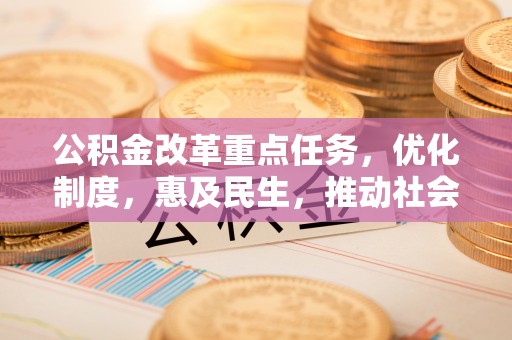 来义公积金改革重点任务，优化制度，惠及民生，推动社会公平发展