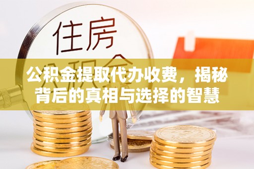 来义公积金提取代办收费，揭秘背后的真相与选择的智慧