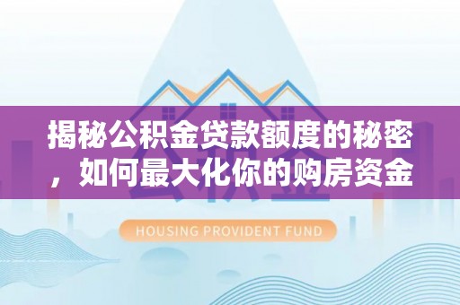 来义揭秘公积金贷款额度的秘密，如何最大化你的购房资金