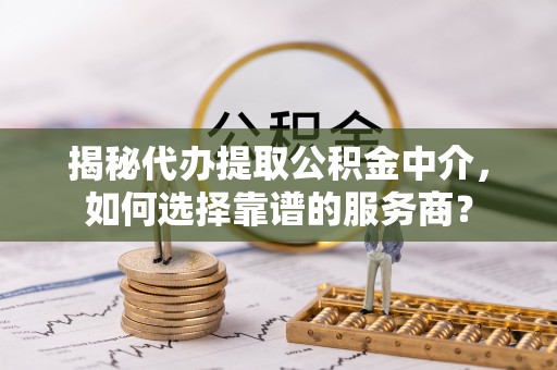 来义揭秘代办提取公积金中介，如何选择靠谱的服务商？