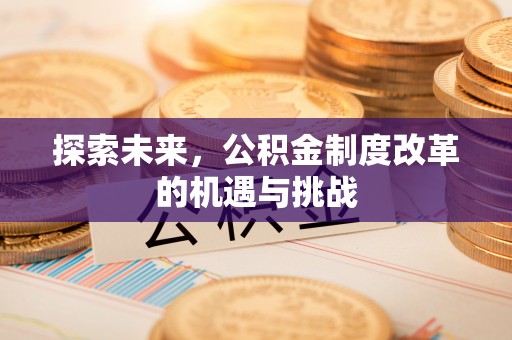 来义探索未来，公积金制度改革的机遇与挑战