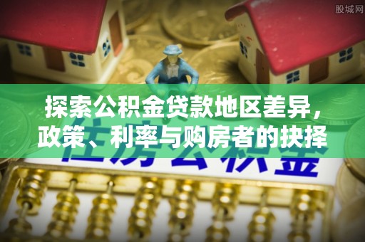 来义探索公积金贷款地区差异，政策、利率与购房者的抉择