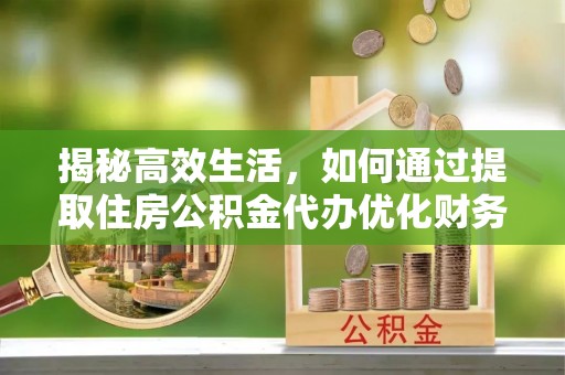 来义揭秘高效生活，如何通过提取住房公积金代办优化财务管理