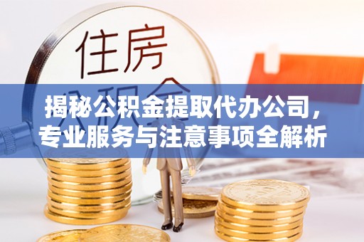 来义揭秘公积金提取代办公司，专业服务与注意事项全解析