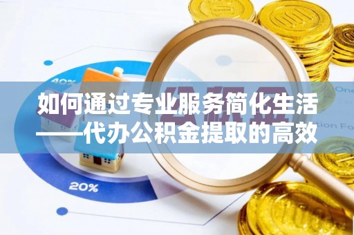来义如何通过专业服务简化生活——代办公积金提取的高效选择