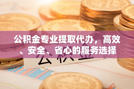 来义公积金专业提取代办，高效、安全、省心的服务选择