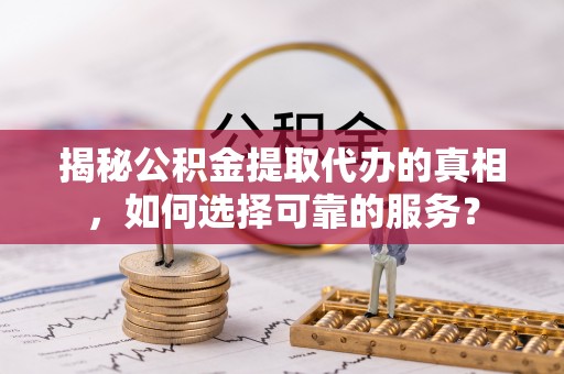 来义揭秘公积金提取代办的真相，如何选择可靠的服务？
