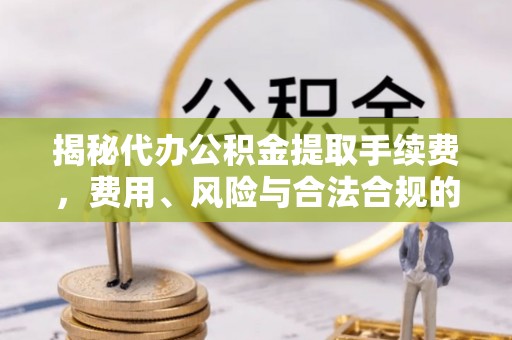 来义揭秘代办公积金提取手续费，费用、风险与合法合规的全解析