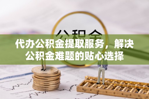 来义代办公积金提取服务，解决公积金难题的贴心选择