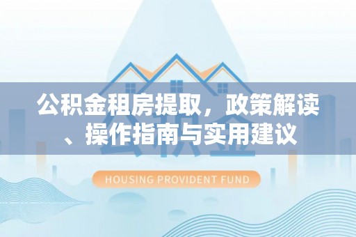 来义公积金租房提取，政策解读、操作指南与实用建议