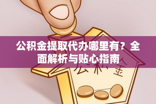 来义公积金提取代办哪里有？全面解析与贴心指南