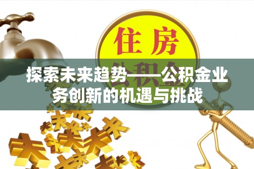 来义探索未来趋势——公积金业务创新的机遇与挑战