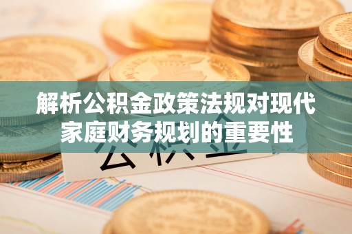 来义解析公积金政策法规对现代家庭财务规划的重要性