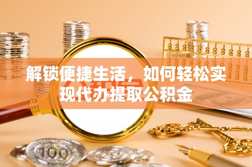 来义解锁便捷生活，如何轻松实现代办提取公积金