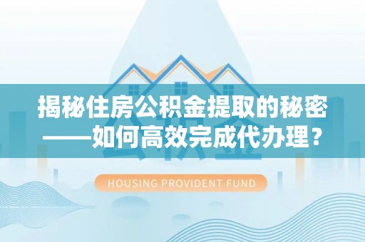 来义揭秘住房公积金提取的秘密——如何高效完成代办理？