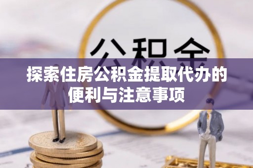 来义探索住房公积金提取代办的便利与注意事项