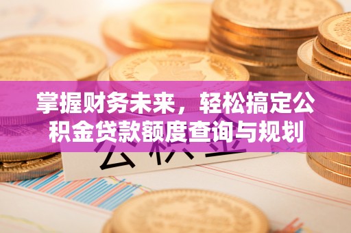 来义掌握财务未来，轻松搞定公积金贷款额度查询与规划