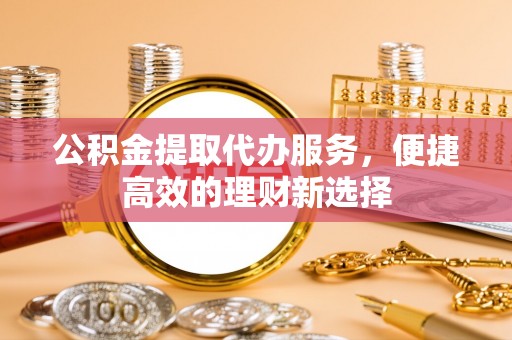 来义公积金提取代办服务，便捷高效的理财新选择
