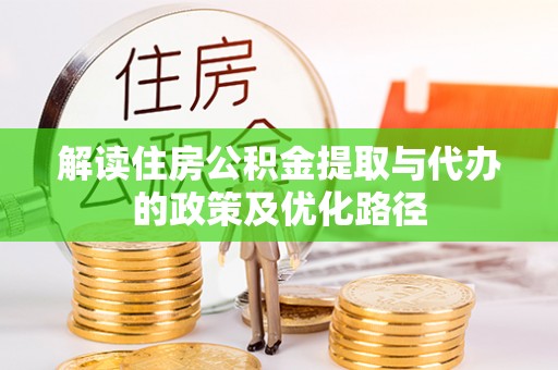 来义解读住房公积金提取与代办的政策及优化路径