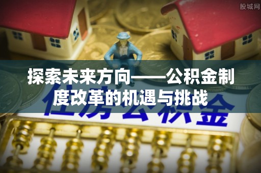 来义探索未来方向——公积金制度改革的机遇与挑战