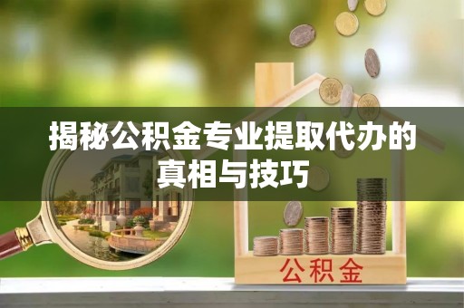 来义揭秘公积金专业提取代办的真相与技巧
