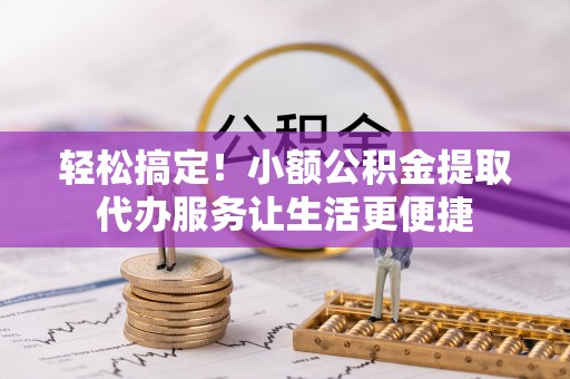 来义轻松搞定！小额公积金提取代办服务让生活更便捷