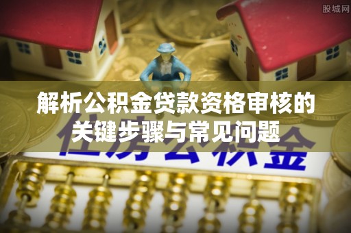 来义解析公积金贷款资格审核的关键步骤与常见问题