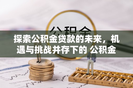 来义探索公积金贷款的未来，机遇与挑战并存下的 公积金贷款风险防控