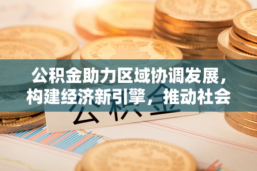 来义公积金助力区域协调发展，构建经济新引擎，推动社会均衡发展
