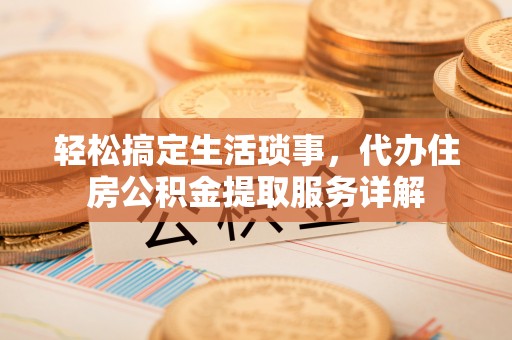 来义轻松搞定生活琐事，代办住房公积金提取服务详解