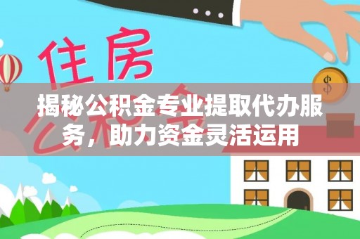 来义揭秘公积金专业提取代办服务，助力资金灵活运用